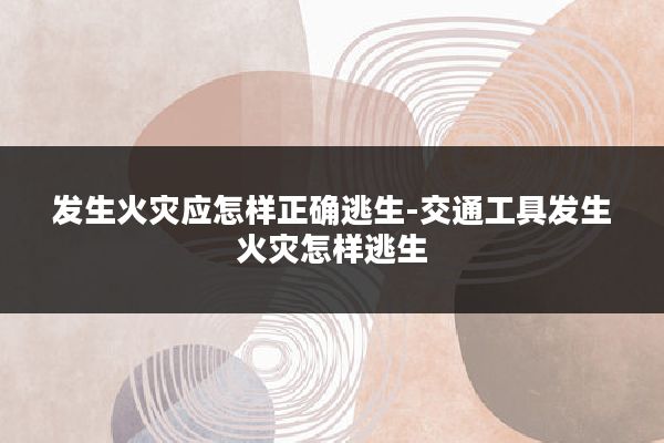 发生火灾应怎样正确逃生-交通工具发生火灾怎样逃生