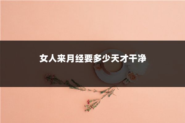 女人来月经要多少天才干净