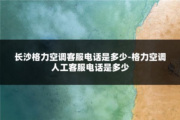 长沙格力空调客服电话是多少-格力空调人工客服电话是多少