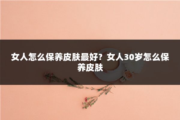 女人怎么保养皮肤最好？女人30岁怎么保养皮肤