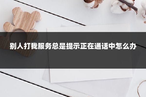 别人打我服务总是提示正在通话中怎么办