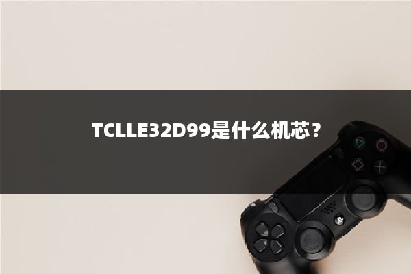 TCLLE32D99是什么机芯？