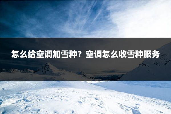 怎么给空调加雪种？空调怎么收雪种服务