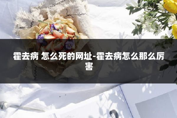 霍去病 怎么死的网址-霍去病怎么那么厉害