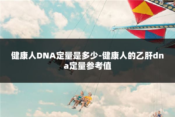 健康人DNA定量是多少-健康人的乙肝dna定量参考值