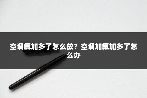 空调氟加多了怎么放？空调加氟加多了怎么办