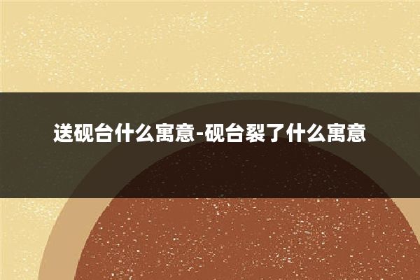 送砚台什么寓意-砚台裂了什么寓意