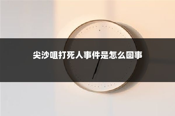 尖沙咀打死人事件是怎么回事