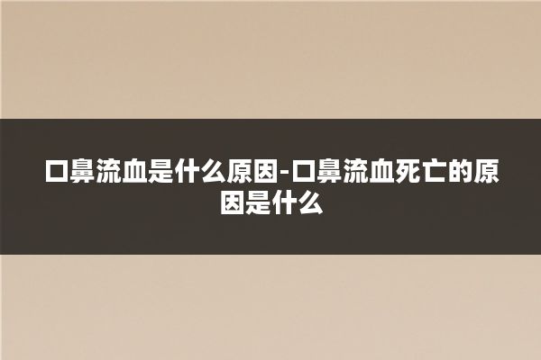 口鼻流血是什么原因-口鼻流血死亡的原因是什么