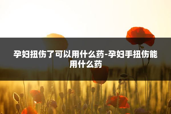 孕妇扭伤了可以用什么药-孕妇手扭伤能用什么药