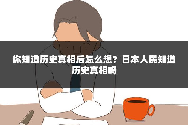 你知道历史真相后怎么想？日本人民知道历史真相吗