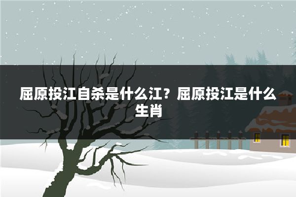 屈原投江自杀是什么江？屈原投江是什么生肖