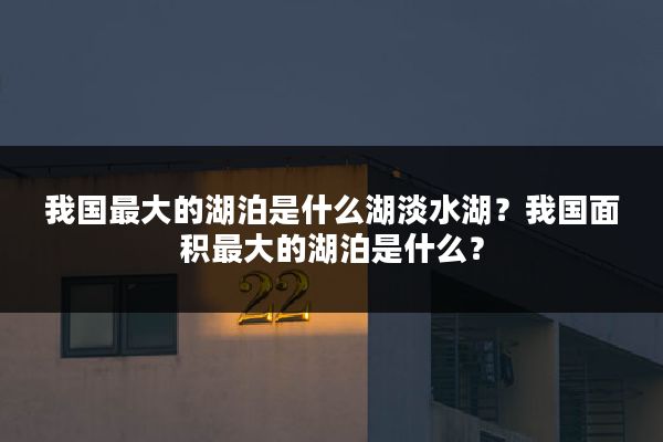 我国最大的湖泊是什么湖淡水湖？我国面积最大的湖泊是什么？