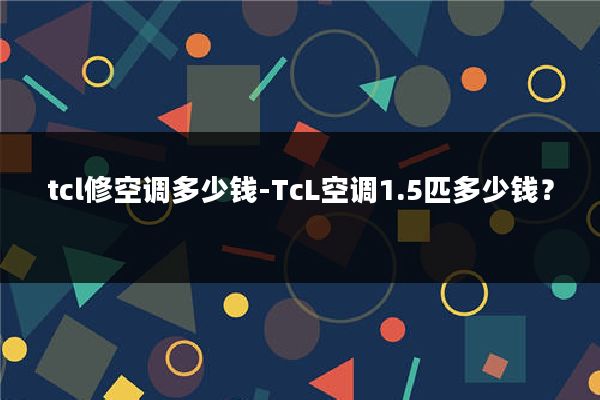 tcl修空调多少钱-TcL空调1.5匹多少钱？