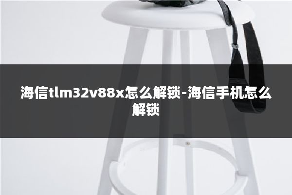 海信tlm32v88x怎么解锁-海信手机怎么解锁