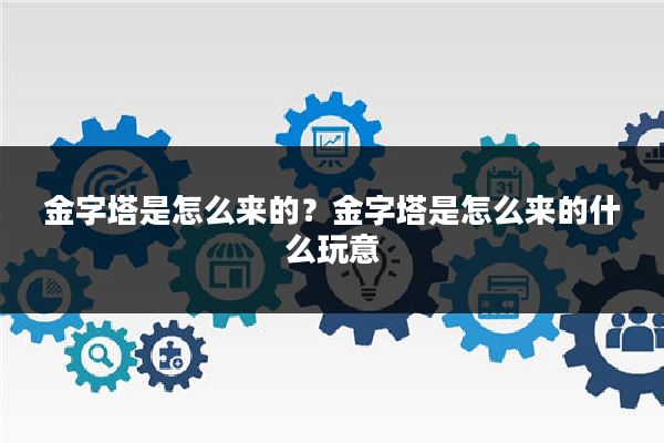 金字塔是怎么来的？金字塔是怎么来的什么玩意