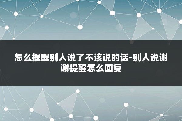 怎么提醒别人说了不该说的话-别人说谢谢提醒怎么回复