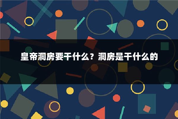 皇帝洞房要干什么？洞房是干什么的