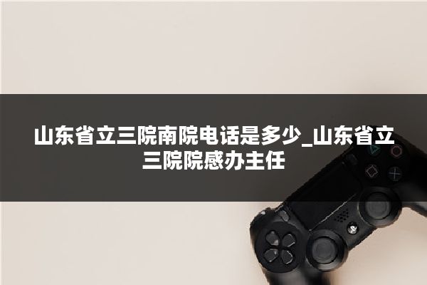 山东省立三院南院电话是多少_山东省立三院院感办主任