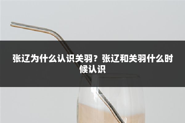 张辽为什么认识关羽？张辽和关羽什么时候认识