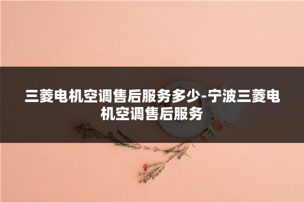 三菱电机空调售后服务多少-宁波三菱电机空调售后服务