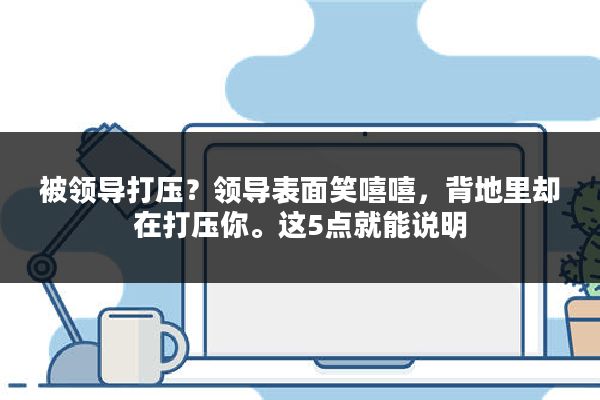 被领导打压？领导表面笑嘻嘻，背地里却在打压你。这5点就能说明