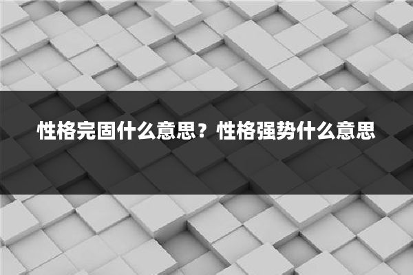 性格完固什么意思？性格强势什么意思