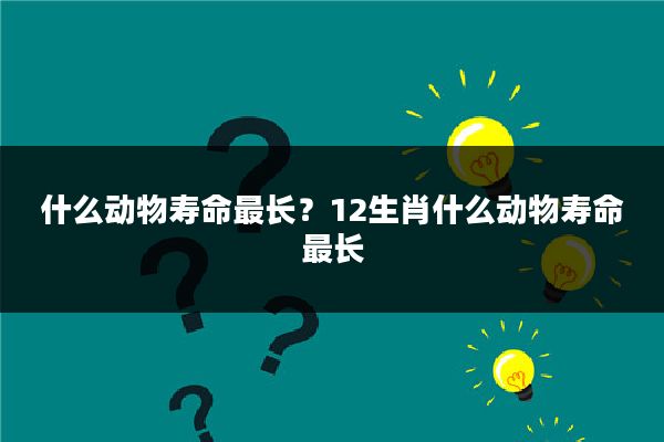 什么动物寿命最长？12生肖什么动物寿命最长