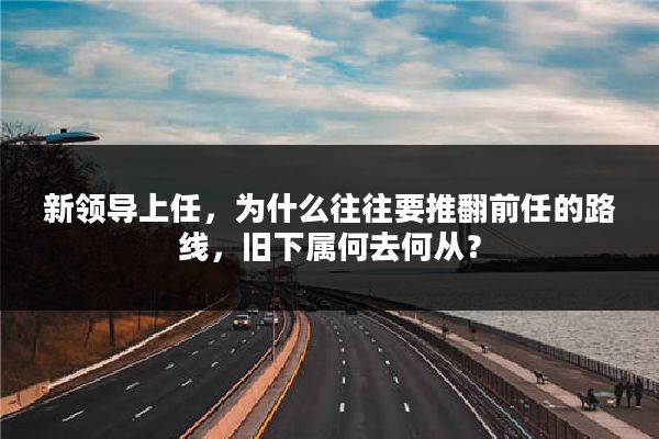 新领导上任，为什么往往要推翻前任的路线，旧下属何去何从？