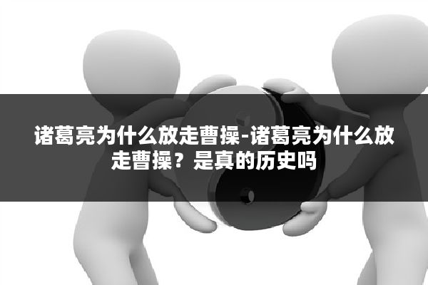 诸葛亮为什么放走曹操-诸葛亮为什么放走曹操？是真的历史吗