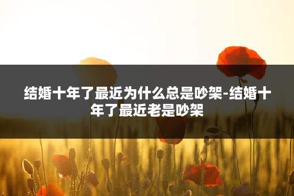 结婚十年了最近为什么总是吵架-结婚十年了最近老是吵架