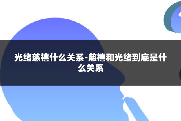 光绪慈禧什么关系-慈禧和光绪到底是什么关系