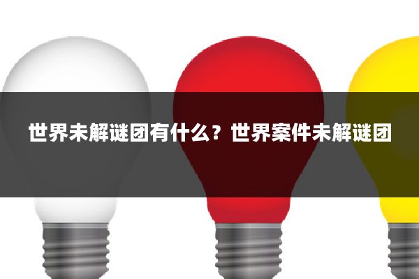 世界未解谜团有什么？世界案件未解谜团