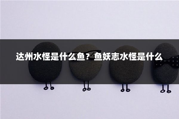 达州水怪是什么鱼？鱼妖志水怪是什么