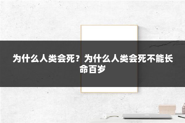 为什么人类会死？为什么人类会死不能长命百岁