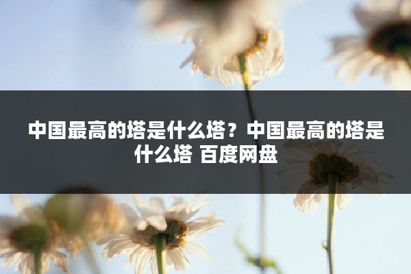 中国最高的塔是什么塔？中国最高的塔是什么塔 百度网盘