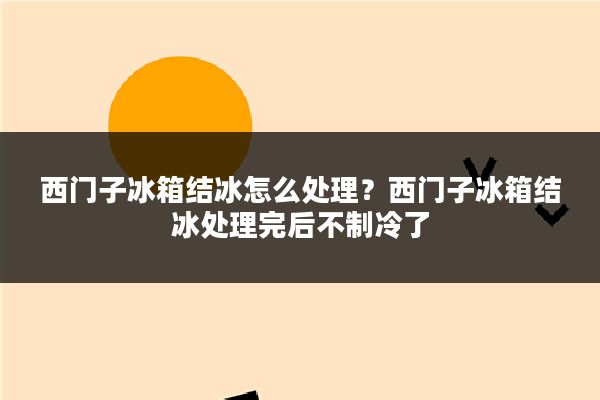 西门子冰箱结冰怎么处理？西门子冰箱结冰处理完后不制冷了