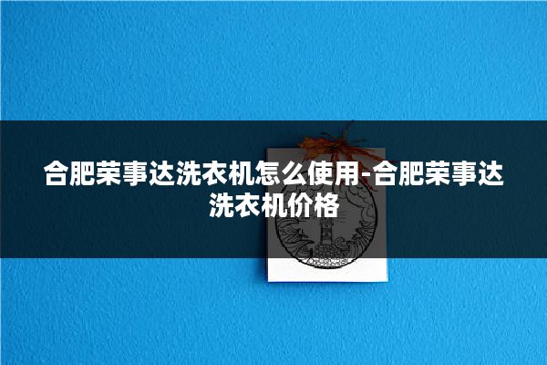 合肥荣事达洗衣机怎么使用-合肥荣事达洗衣机价格