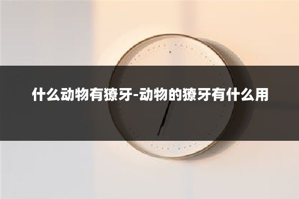 什么动物有獠牙-动物的獠牙有什么用