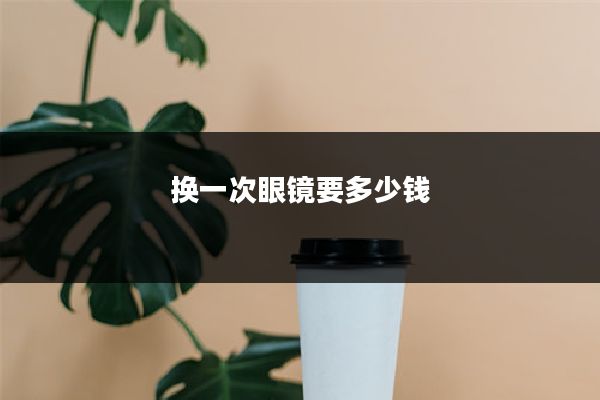 换一次眼镜要多少钱