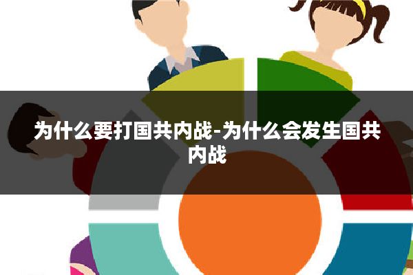 为什么要打国共内战-为什么会发生国共内战