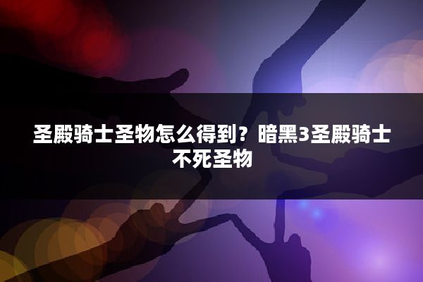 圣殿骑士圣物怎么得到？暗黑3圣殿骑士不死圣物