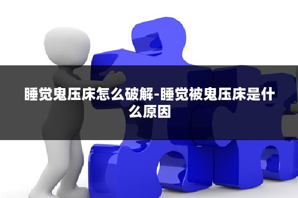 睡觉鬼压床怎么破解-睡觉被鬼压床是什么原因