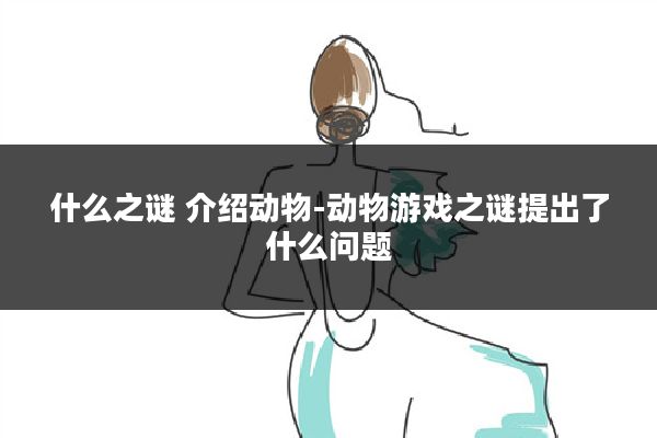 什么之谜 介绍动物-动物游戏之谜提出了什么问题