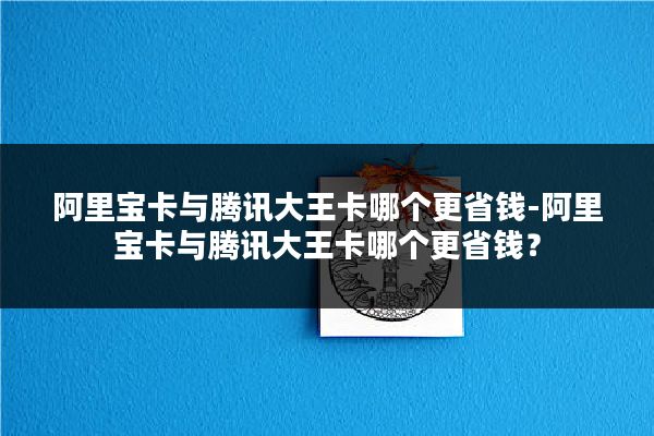 阿里宝卡与腾讯大王卡哪个更省钱-阿里宝卡与腾讯大王卡哪个更省钱？