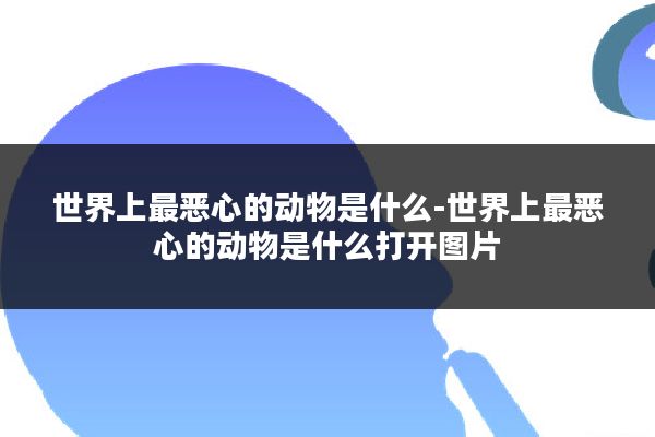 世界上最恶心的动物是什么-世界上最恶心的动物是什么打开图片