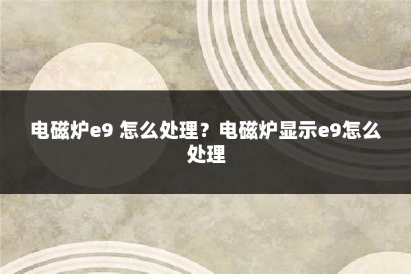 电磁炉e9 怎么处理？电磁炉显示e9怎么处理