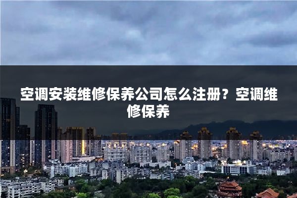 空调安装维修保养公司怎么注册？空调维修保养