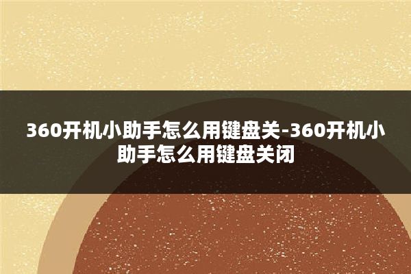 360开机小助手怎么用键盘关-360开机小助手怎么用键盘关闭