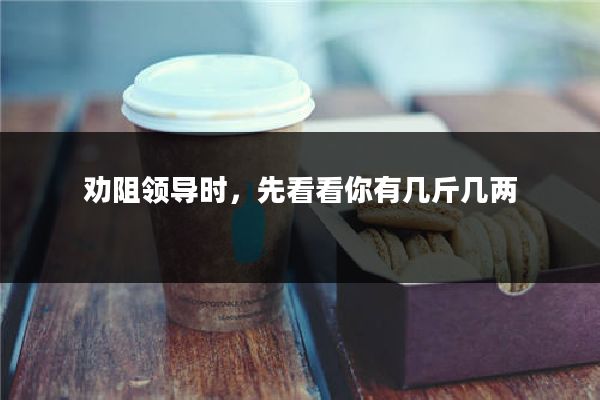 劝阻领导时，先看看你有几斤几两